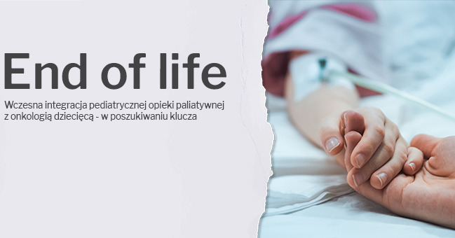 End of Life - Wczesna integracja pediatrycznej opieki paliatywnej z onkologią dziecięcą - w poszukiwaniu klucza